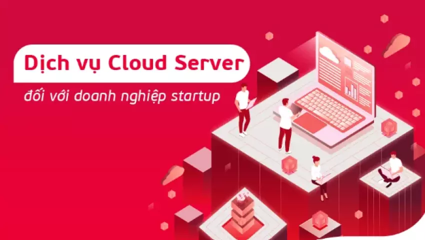 Dịch vụ Cloud Server – Sự lựa chọn hoàn hảo cho các doanh nghiệp startup